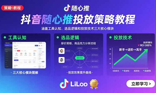 抖音随心推投放策略教程:涵盖工具认知、选品逻辑和投放技术三大核心模块