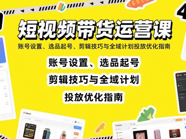 短视频带货运营课:账号设置、选品起号、剪辑技巧与全域计划投放优化指南