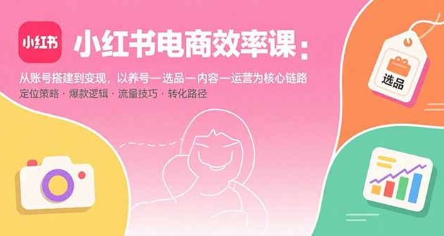 小红书电商效率课:从账号搭建到变现,以养号-选品-内容-运营为核心链路