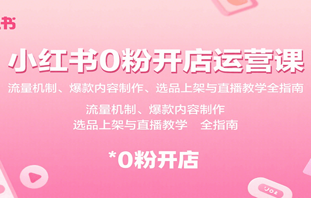 小红书0粉开店运营课:流量机制、爆款内容制作、选品上架与直播教学全指南