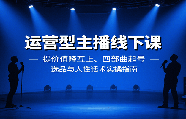 运营型主播线下课:提价值降互上、四部曲起号、选品与人性话术实操指南