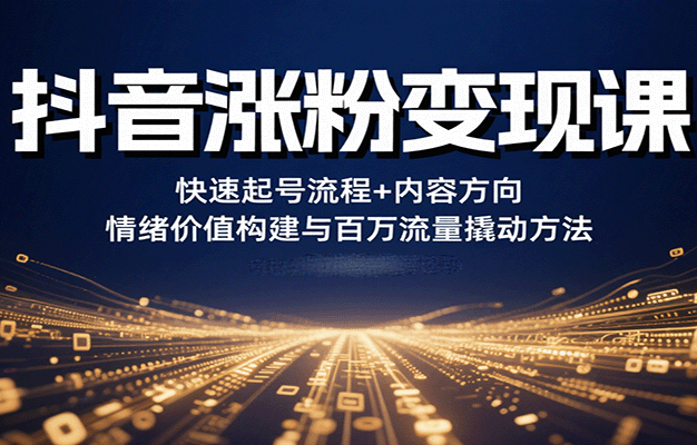 抖音涨粉变现课,快速起号流程+内容方向+情绪价值构建与百万流量撬动方法